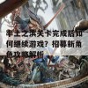 率土之滨关卡完成后如何继续游戏？招募新角色攻略解析