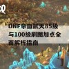 DNF帝血弑天85级与100级刷图加点全面解析指南