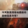 今天新奥特有啥最新动态和信息分享？