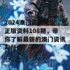 2024澳门资料大全正版资料108期，带你了解最新的澳门资讯与技巧！