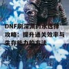 DNF刷深渊药水选择攻略：提升通关效率与生存能力的方法