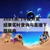 2023澳门今晚开奖结果实时查询与直播下载指南