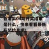 香港第04期开奖结果是什么，快来看看最新开奖信息吧！