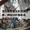 深入解析魔女的深渊攻略，揭秘DNF副本通关技巧与奖励