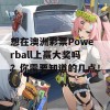 想在澳洲彩票Powerball上赢大奖吗？你需要知道的几点！