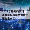 2022年最新的澳门正版资料精准免费金牛版合集来了！