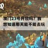 澳门23号开放吗？我想知道那天能不能去玩！