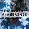 1399彩票是黑平台吗？来看看大家对它的真实看法和经验吧！