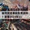 想知道澳门六开彩的最新开奖结果和免费资料？查看2023年11月的详细信息！