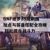 DNF修罗85级刷图加点与装备搭配全攻略 轻松提升战斗力