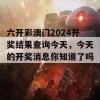 六开彩澳门2024开奖结果查询今天，今天的开奖消息你知道了吗？