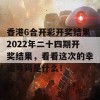 香港6合开彩开奖结果2022年二十四期开奖结果，看看这次的幸运号码是什么！