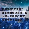 新澳特料2024澳门开奖结果查询直播，和大家一起看澳门开奖，实时更新不容错过！