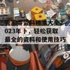 管家婆资料精准大全2023年卜，轻松获取最全的资料和使用技巧！