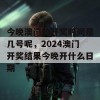 今晚澳门的开奖时间是几号呢，2024澳门开奖结果今晚开什么日期