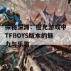 探秘深渊：橙光游戏中TFBOYS版本的魅力与乐趣