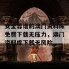 安全靠谱的澳门资料库免费下载无压力，澳门资料库下载无风险。