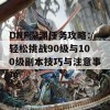 DNF深渊任务攻略：轻松挑战90级与100级副本技巧与注意事项