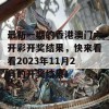 最新一期的香港澳门六开彩开奖结果，快来看看2023年11月2号的开奖结果！