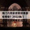 回顾一下2022年的澳门六开彩开奖结果都有哪些？2022澳门六开彩历史开奖结果