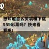 想知道怎么安装和下载959彩票吗？快来看看吧！