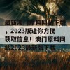 最新澳门原料网站下载，2023版让你方便获取信息！澳门原料网站2023最新版下载