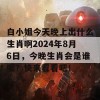 白小姐今天晚上出什么生肖啊2024年8月6日，今晚生肖会是谁呢？快来看看吧！