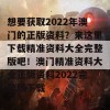 想要获取2022年澳门的正版资料？来这里下载精准资料大全完整版吧！澳门精准资料大全正版资料2022完整版下载