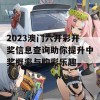 2023澳门六开彩开奖信息查询助你提升中奖概率与购彩乐趣