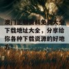 澳门正版资料免费大全下载地址大全，分享给你各种下载资源的好地方！