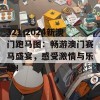 321-2024新澳门跑马图：畅游澳门赛马盛宴，感受激情与乐趣！