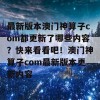 最新版本澳门神算子com都更新了哪些内容？快来看看吧！澳门神算子com最新版本更新内容