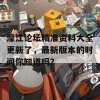 濠江论坛精准资料大全更新了，最新版本的时间你知道吗？