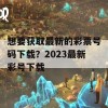 想要获取最新的彩票号码下载？2023最新彩号下载