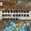 你想看香港赛马的直播视频吗？香港赛马直播视频网等你来！