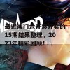 最近澳门六开彩开奖的15期结果整理，2023年精彩回顾！