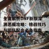 全面解析DNF新版深渊恶魔攻略：挑战技巧与团队配合必备指南