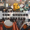 极耀游戏中boss关卡攻略：如何轻松击败强敌并获取丰厚奖励