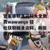 管家婆精准资料大全免费wawaeqa 轻松获取精准资料，助你提升工作效率！