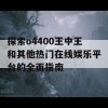 探索o4400王中王和其他热门在线娱乐平台的全面指南