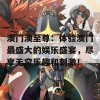 澳门澳至尊：体验澳门最盛大的娱乐盛宴，尽享无穷乐趣和刺激！