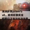 澳洲彩票powerball，赢得巨额奖金的梦幻之旅与玩法分享