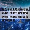 想在手机上轻松玩港澳彩票？快来下载安装官网吧！港澳彩票网站官网下载安装