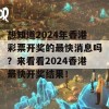 想知道2024年香港彩票开奖的最快消息吗？来看看2024香港最快开奖结果！