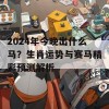 2024年今晚出什么马？生肖运势与赛马精彩预测解析