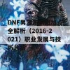 DNF男漫游刷图加点全解析（2016-2021）职业发展与技巧总结