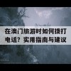 在澳门旅游时如何拨打电话？实用指南与建议