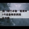 澳门旅行必备：租用Wi-Fi设备畅享网络全攻略