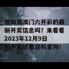 想知道澳门六开彩的最新开奖信息吗？来看看2023年12月9日的开奖结果资料查询！