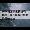 DNF新深渊出货技巧揭秘，提升装备获取率的最佳方法